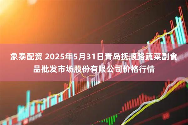 象泰配资 2025年5月31日青岛抚顺路蔬菜副食品批发市场股份有限公司价格行情