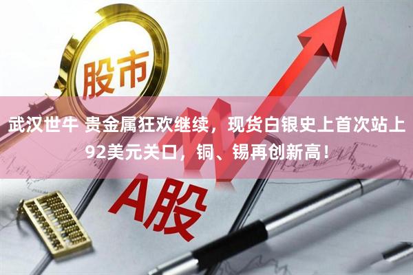 武汉世牛 贵金属狂欢继续，现货白银史上首次站上92美元关口，铜、锡再创新高！