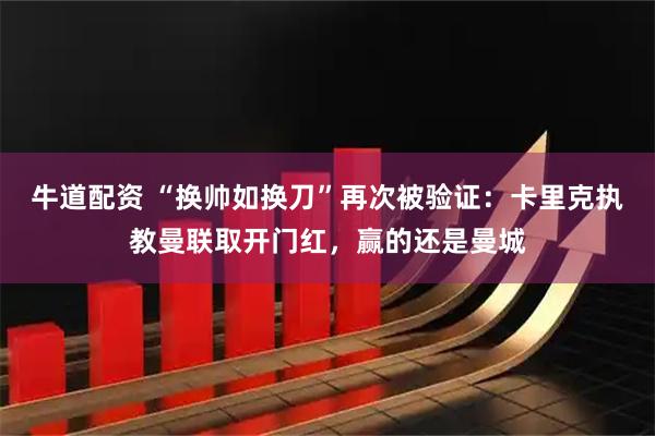牛道配资 “换帅如换刀”再次被验证：卡里克执教曼联取开门红，赢的还是曼城