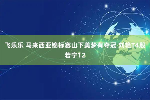 飞乐乐 马来西亚锦标赛山下美梦有夺冠 刘艳T4殷若宁12