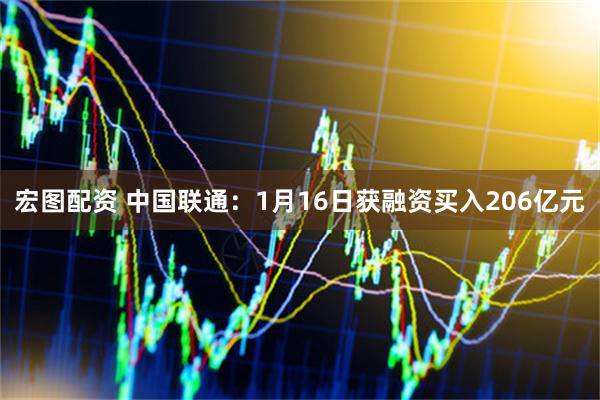 宏图配资 中国联通：1月16日获融资买入206亿元