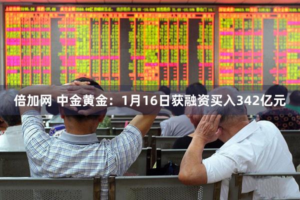 倍加网 中金黄金：1月16日获融资买入342亿元