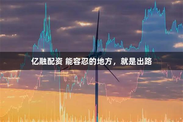 亿融配资 能容忍的地方，就是出路