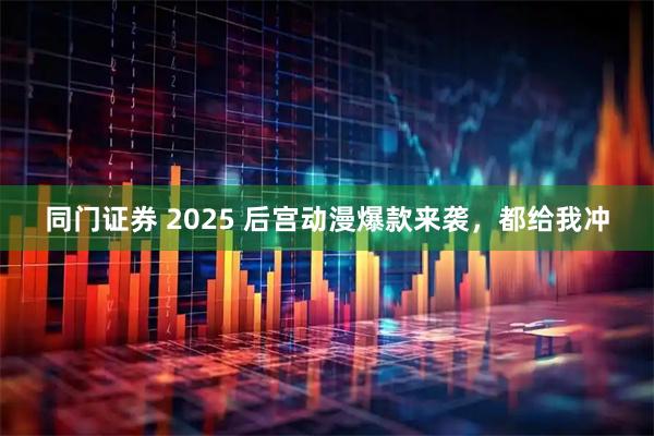 同门证券 2025 后宫动漫爆款来袭，都给我冲