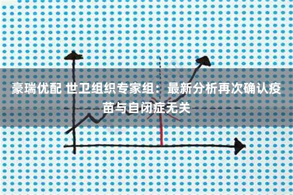 豪瑞优配 世卫组织专家组：最新分析再次确认疫苗与自闭症无关
