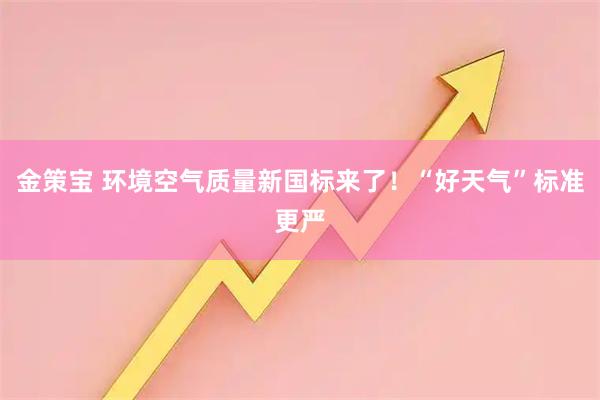 金策宝 环境空气质量新国标来了！“好天气”标准更严