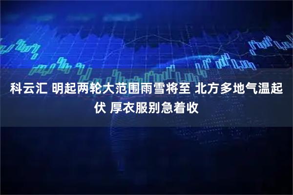科云汇 明起两轮大范围雨雪将至 北方多地气温起伏 厚衣服别急着收