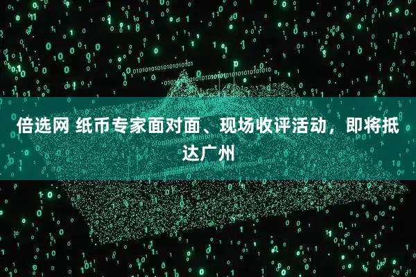 倍选网 纸币专家面对面、现场收评活动，即将抵达广州