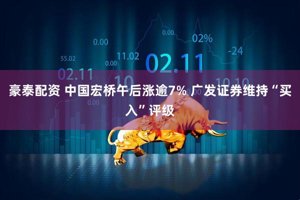 豪泰配资 中国宏桥午后涨逾7% 广发证券维持“买入”评级