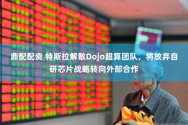 鼎配配资 特斯拉解散Dojo超算团队，将放弃自研芯片战略转向外部合作