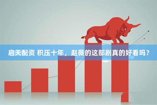启天配资 积压十年，赵薇的这部剧真的好看吗？