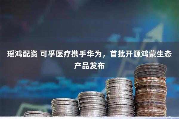 瑶鸿配资 可孚医疗携手华为，首批开源鸿蒙生态产品发布
